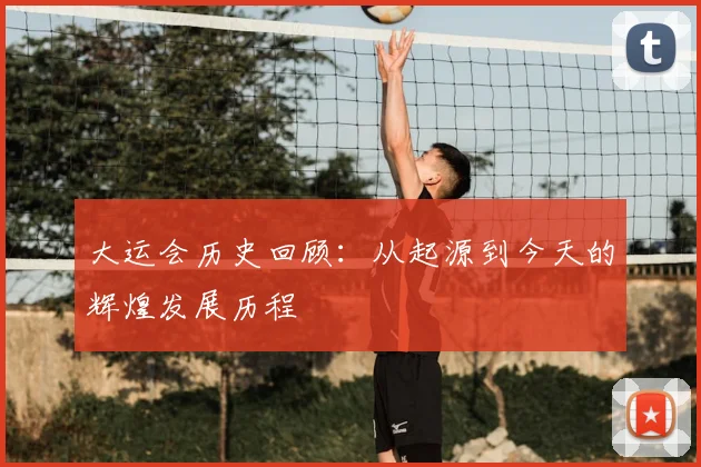 大运会历史回顾:从起源到今天的辉煌发展历程