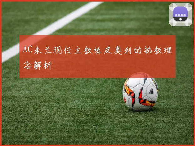 AC米兰现任主教练皮奥利的执教理念解析