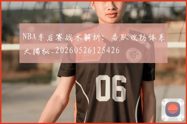 NBA季后赛战术解析：各队攻防体系大揭秘_20260526125426