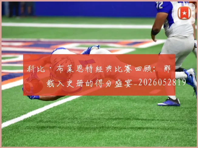 科比·布莱恩特经典比赛回顾:那些载入史册的得分盛宴_20260528193555_20260610170231