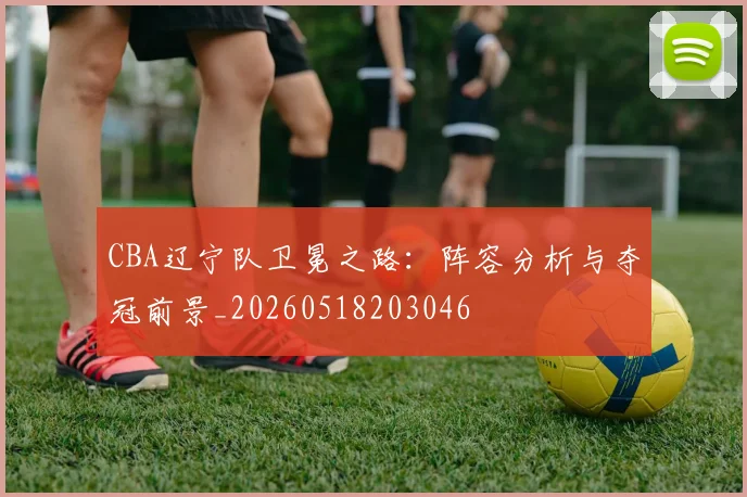 CBA辽宁队卫冕之路：阵容分析与夺冠前景_20260518203046