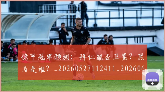 德甲冠军预测:拜仁能否卫冕?黑马是谁?_20260527112411_20260609183018