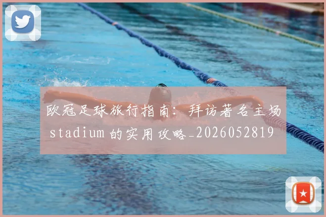 欧冠足球旅行指南：拜访著名主场 stadium 的实用攻略_20260528193350