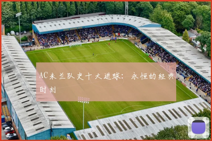 AC米兰队史十大进球:永恒的经典时刻