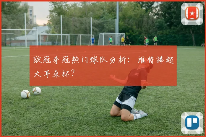 欧冠夺冠热门球队分析:谁将捧起大耳朵杯?