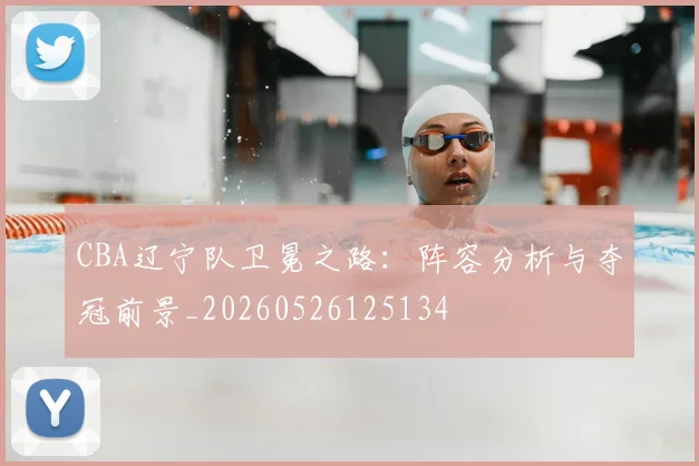 CBA辽宁队卫冕之路：阵容分析与夺冠前景_20260526125134