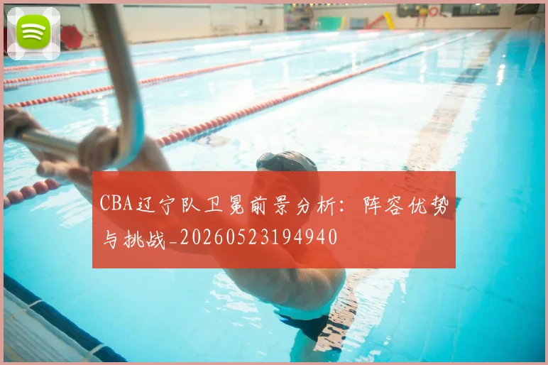 CBA辽宁队卫冕前景分析：阵容优势与挑战_20260523194940