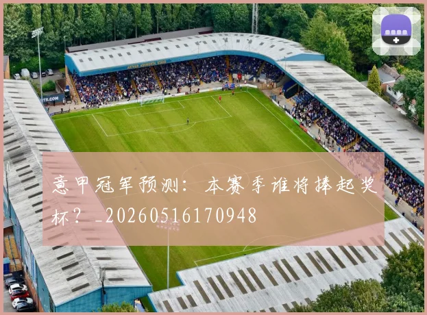 意甲冠军预测：本赛季谁将捧起奖杯？_20260516170948