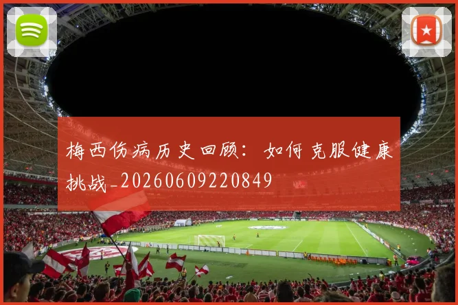 梅西伤病历史回顾：如何克服健康挑战_20260609220849
