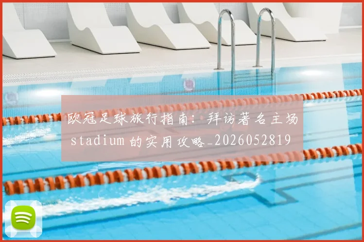 欧冠足球旅行指南：拜访著名主场 stadium 的实用攻略_20260528193350