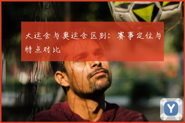 大运会与奥运会区别:赛事定位与特点对比