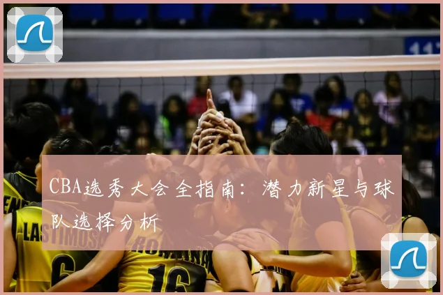 CBA选秀大会全指南:潜力新星与球队选择分析