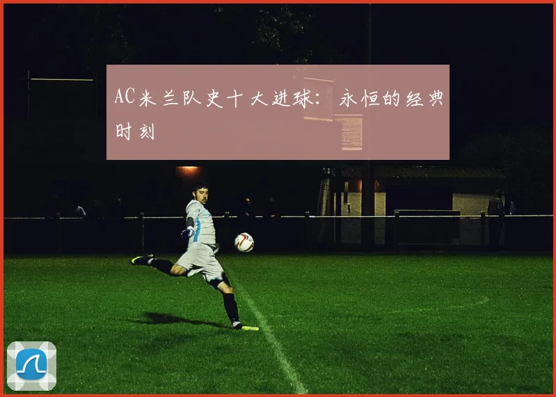 AC米兰队史十大进球:永恒的经典时刻