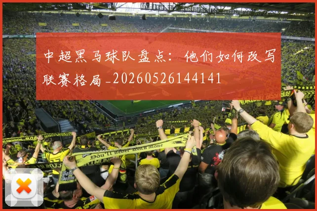 中超黑马球队盘点：他们如何改写联赛格局_20260526144141