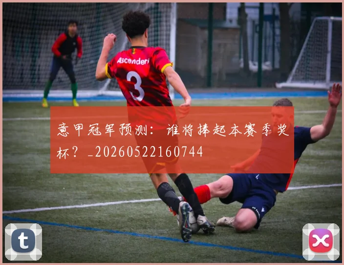 意甲冠军预测：谁将捧起本赛季奖杯？_20260522160744