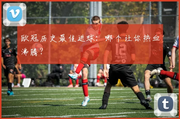 欧冠历史最佳进球:哪个让你热血沸腾?