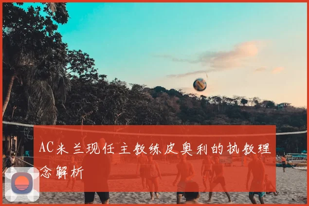 AC米兰现任主教练皮奥利的执教理念解析