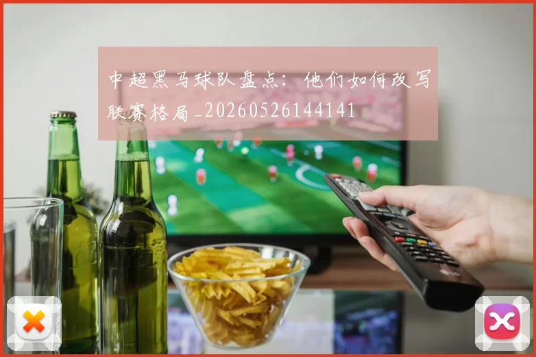 中超黑马球队盘点:他们如何改写联赛格局_20260526144141