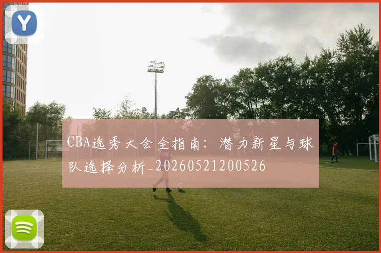 CBA选秀大会全指南：潜力新星与球队选择分析_20260521200526
