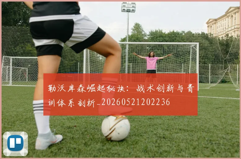 勒沃库森崛起秘诀:战术创新与青训体系剖析_20260521202236